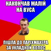 НАКОНЧАВ МАЛІЙ НА ВУСА ПІШЛА ДО ПАРІХМАХЕРА ЗА УКЛАДКОЙ ВОЛОС