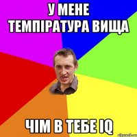 У мене темпiратура вища Чiм в тебе iQ