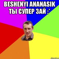 beshenyi ananasik ты супер 3ай :* 