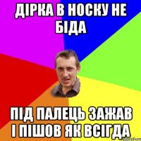 дірка в носку не біда під палець зажав і пішов як всігда