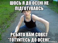 ШОСЬ Я ДО ОСЕНІ НЕ ПІДГОТУВАВСЬ РЄБЯТА ВАМ СОВЄТ "ГОТУЙТЕСЬ ДО ОСЕНІ"