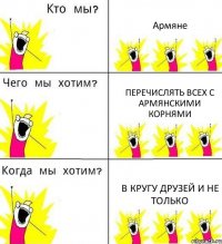 Армяне перечислять всех с армянскими корнями в кругу друзей и не только