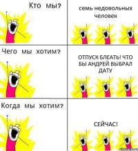 семь недовольных человек отпуск блеать! что бы Андрей выбрал дату сейчас!