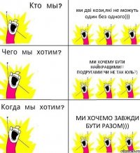 ми дві кози,які не можуть один без одного))) ми хочему бути найкращими!! подругами!чи не так Юль?) ми хочемо завжди бути разом)))