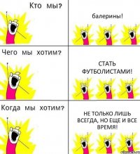 балерины! стать футболистами! не только лишь всегда, но еще и все время!