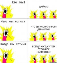 дибилы что бы нас называли дебилами всегда когда у тебя отличное настроение