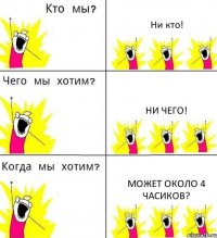 Ни кто! Ни чего! Может около 4 часиков?