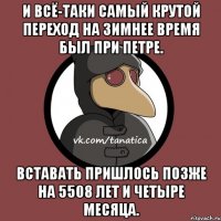 И всё-таки самый крутой переход на зимнее время был при Петре. Вставать пришлось позже на 5508 лет и четыре месяца.