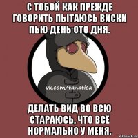 С тобой как прежде говорить пытаюсь Виски пью день ото дня. Делать вид во всю стараюсь, Что всё нормально у меня.