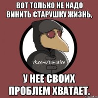 Вот только не надо винить старушку жизнь, У нее своих проблем хватает.