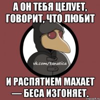 А он тебя целует, говорит, что любит и распятием махает — беса изгоняет.