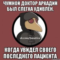 Чумной доктор Аркадий был слегка удивлён, когда увидел своего последнего пациента