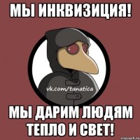 Мы инквизиция! Мы дарим людям тепло и свет!