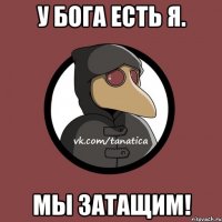 У бога есть я. Мы затащим!