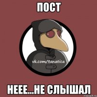 ПОСТ НЕЕЕ...НЕ СЛЫШАЛ