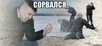 сорвался.. 