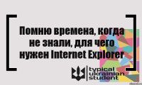 Помню времена, когда не знали, для чего нужен Internet Explorer