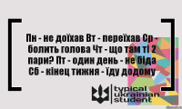 Пн - не доїхав Вт - переїхав Ср - болить голова Чт - що там ті 2 пари? Пт - один день - не біда Сб - кінец тижня - їду додому