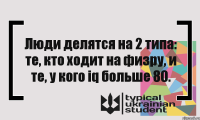 Люди делятся на 2 типа: те, кто ходит на физру, и те, у кого iq больше 80.