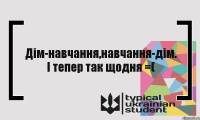 Дім-навчання,навчання-дім. І тепер так щодня =(