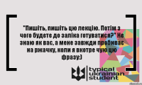 "Пишіть, пишіть цю лекцію. Потім з чого будете до заліка готуватися?" Не знаю як вас, а мене завжди пробиває на ржачку, коли я вкотре чую цю фразу:)