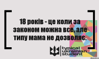 18 років - це коли за законом можна все, але типу мама не дозволяє.