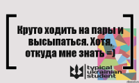 Круто ходить на пары и высыпаться. Хотя, откуда мне знать =)