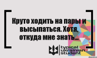 Круто ходить на пары и высыпаться. Хотя, откуда мне знать...