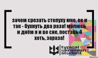 зачем срезать степуху мне, ее и так - бухнуть два раза! молюсь и днём я и во сне, поставь 4 хоть, зараза!