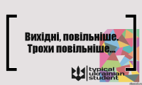 Вихідні, повільніше. Трохи повільніше...