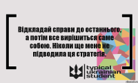 Відкладай справи до останнього, а потім все вирішиться саме собою. Ніколи ще мене не підводила ця стратегія.