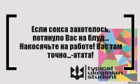 Если секса захотелось, потянуло Вас на блуд... Накосячьте на работе! Вас там точно...-атата!