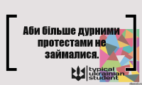 Аби більше дурними протестами не займалися.