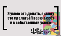 Я умею это делать, я смогу это сделать! Я верю в себя и в собственный успех»