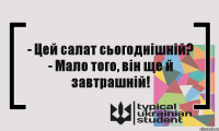 - Цей салат сьогоднішній? - Мало того, він ще й завтрашній!