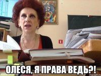  Олеся, я права ведь?!