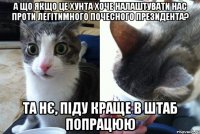 а що якщо це хунта хоче налаштувати нас проти легітимного почесного президента? та нє, піду краще в штаб попрацюю