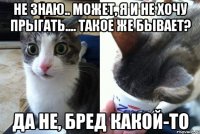 не знаю.. может, я и не хочу прыгать.... такое же бывает? Да не, бред какой-то