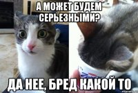 А может будем серьезными? Да нее, бред какой то