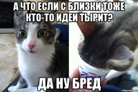 А что если с близки тоже кто-то идеи тырит? Да ну бред