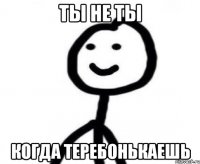 ты не ты когда теребонькаешь