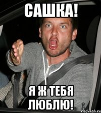Сашка! Я ж тебя люблю!