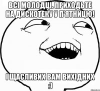 Всі молодці. Приходьте на дискотеку у П'ятницю! І щасливих вам вихідних :)