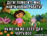 Дети! Помогите мне найти новую работу! Ну же! Ну же! Ээээ, да к черту все!