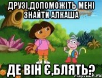 Друзі,допоможіть мені знайти Алкаша ДЕ ВІН Є,БЛЯТЬ?