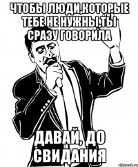 чтобы люди,которые тебе не нужны,ты сразу говорила Давай, До свидания