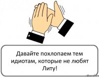 Давайте похлопаем тем идиотам, которые не любят Литу!