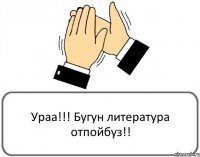 Ураа!!! Бугун литература отпойбуз!!