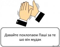 Давайте похлопаем Паші за те шо він мудак