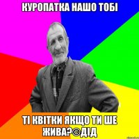 Куропатка нашо тобі Ті квітки якщо ти ше жива?©ДІД